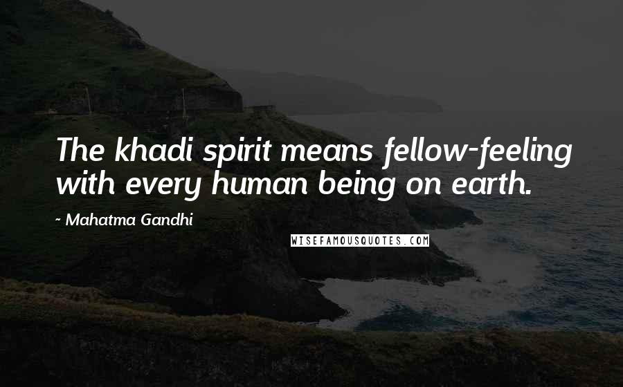Mahatma Gandhi Quotes: The khadi spirit means fellow-feeling with every human being on earth.