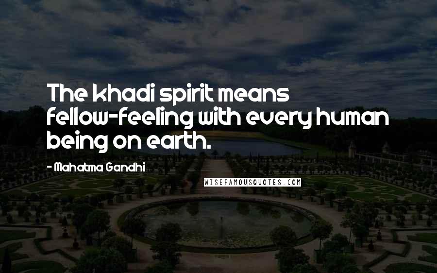 Mahatma Gandhi Quotes: The khadi spirit means fellow-feeling with every human being on earth.