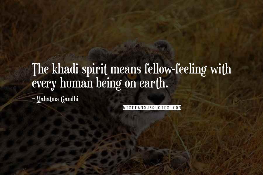 Mahatma Gandhi Quotes: The khadi spirit means fellow-feeling with every human being on earth.