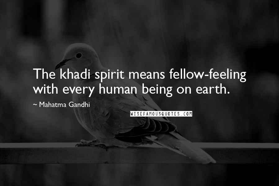 Mahatma Gandhi Quotes: The khadi spirit means fellow-feeling with every human being on earth.