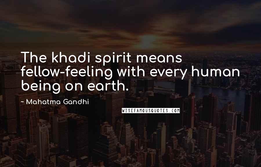 Mahatma Gandhi Quotes: The khadi spirit means fellow-feeling with every human being on earth.