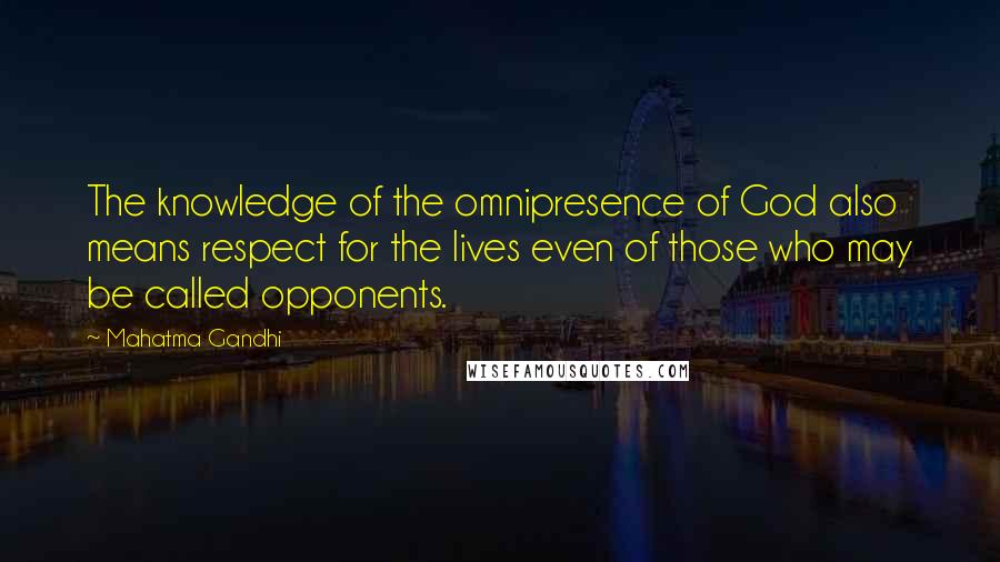 Mahatma Gandhi Quotes: The knowledge of the omnipresence of God also means respect for the lives even of those who may be called opponents.