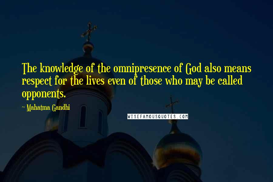 Mahatma Gandhi Quotes: The knowledge of the omnipresence of God also means respect for the lives even of those who may be called opponents.