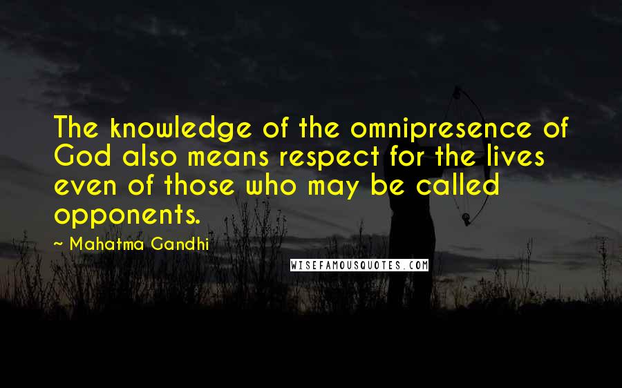 Mahatma Gandhi Quotes: The knowledge of the omnipresence of God also means respect for the lives even of those who may be called opponents.