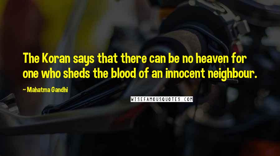 Mahatma Gandhi Quotes: The Koran says that there can be no heaven for one who sheds the blood of an innocent neighbour.