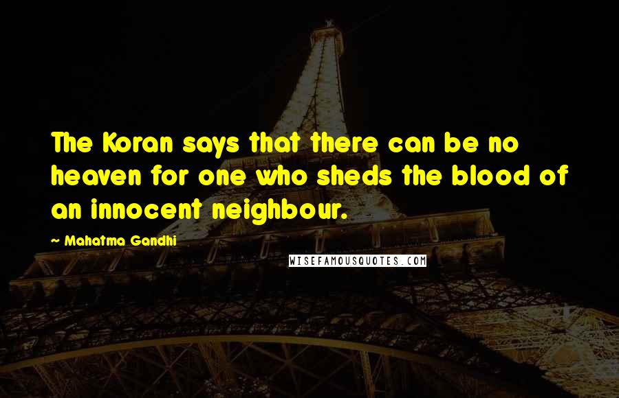 Mahatma Gandhi Quotes: The Koran says that there can be no heaven for one who sheds the blood of an innocent neighbour.