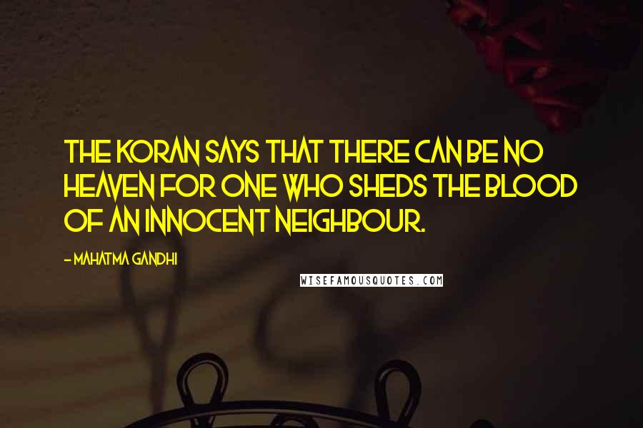Mahatma Gandhi Quotes: The Koran says that there can be no heaven for one who sheds the blood of an innocent neighbour.