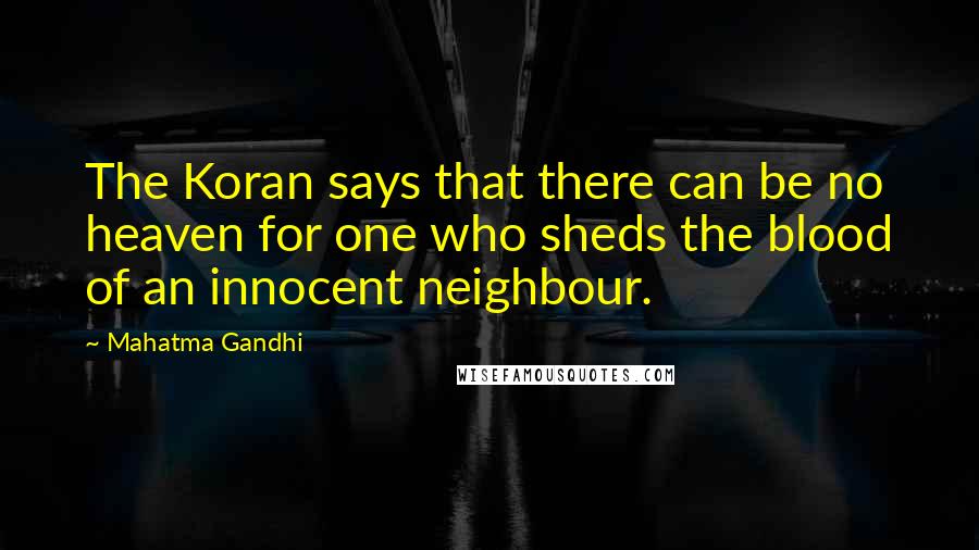 Mahatma Gandhi Quotes: The Koran says that there can be no heaven for one who sheds the blood of an innocent neighbour.