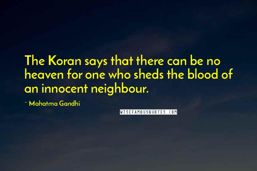 Mahatma Gandhi Quotes: The Koran says that there can be no heaven for one who sheds the blood of an innocent neighbour.