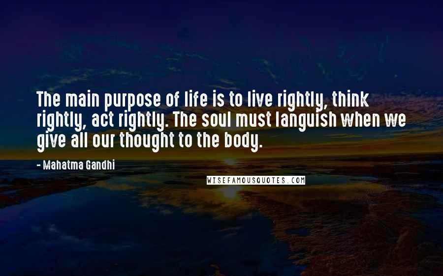Mahatma Gandhi Quotes: The main purpose of life is to live rightly, think rightly, act rightly. The soul must languish when we give all our thought to the body.