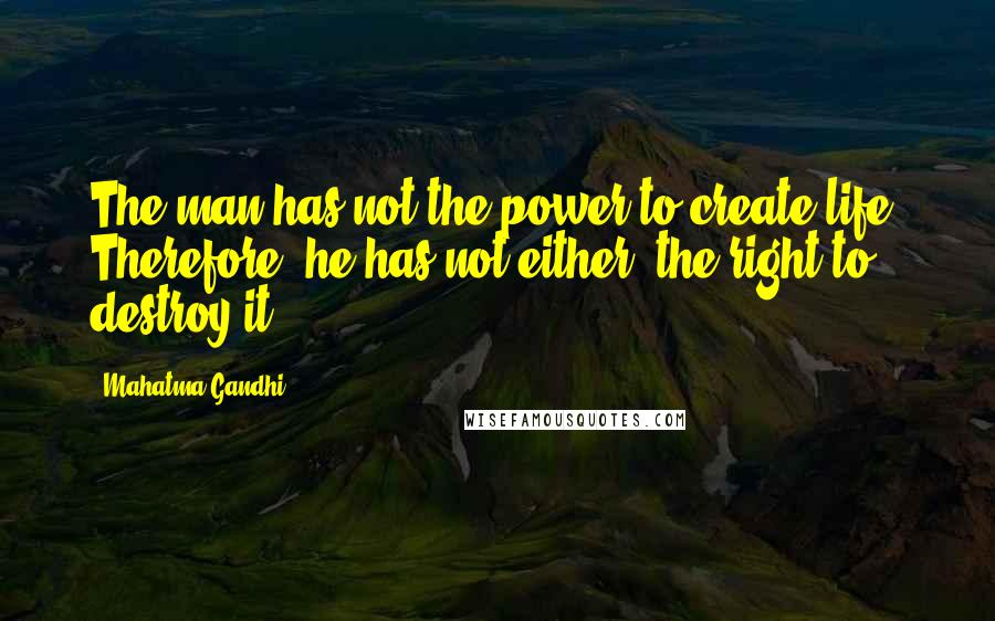 Mahatma Gandhi Quotes: The man has not the power to create life. Therefore, he has not either, the right to destroy it.