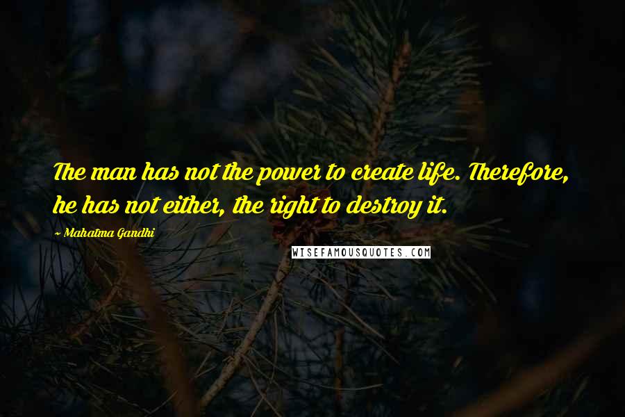 Mahatma Gandhi Quotes: The man has not the power to create life. Therefore, he has not either, the right to destroy it.