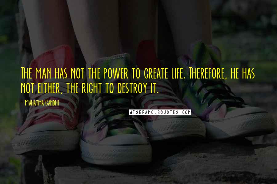 Mahatma Gandhi Quotes: The man has not the power to create life. Therefore, he has not either, the right to destroy it.