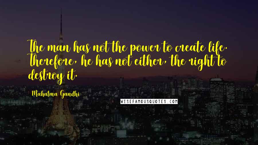 Mahatma Gandhi Quotes: The man has not the power to create life. Therefore, he has not either, the right to destroy it.