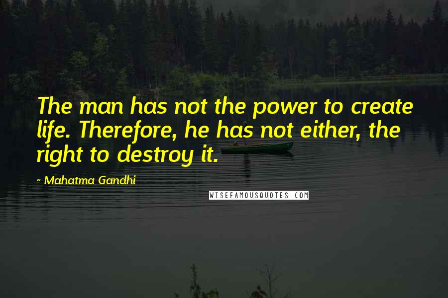 Mahatma Gandhi Quotes: The man has not the power to create life. Therefore, he has not either, the right to destroy it.