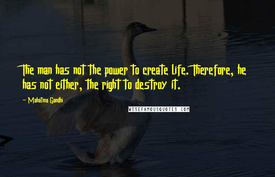 Mahatma Gandhi Quotes: The man has not the power to create life. Therefore, he has not either, the right to destroy it.