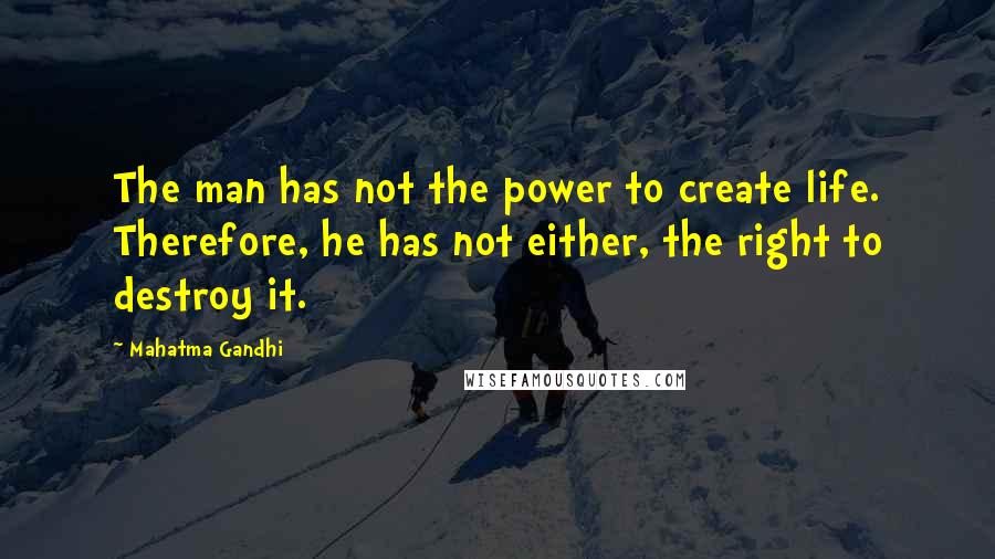 Mahatma Gandhi Quotes: The man has not the power to create life. Therefore, he has not either, the right to destroy it.