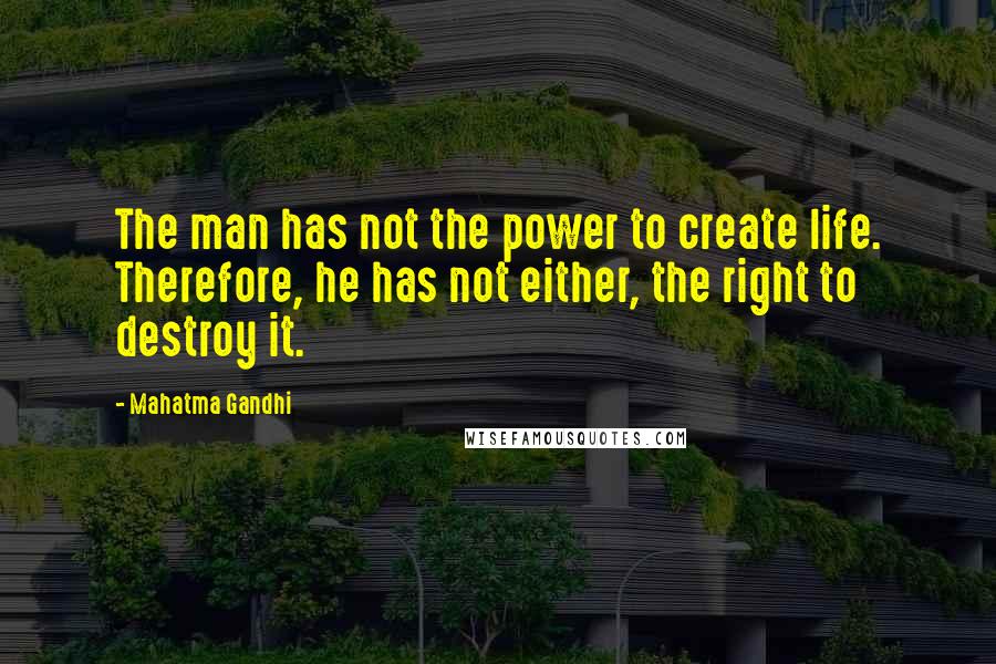 Mahatma Gandhi Quotes: The man has not the power to create life. Therefore, he has not either, the right to destroy it.