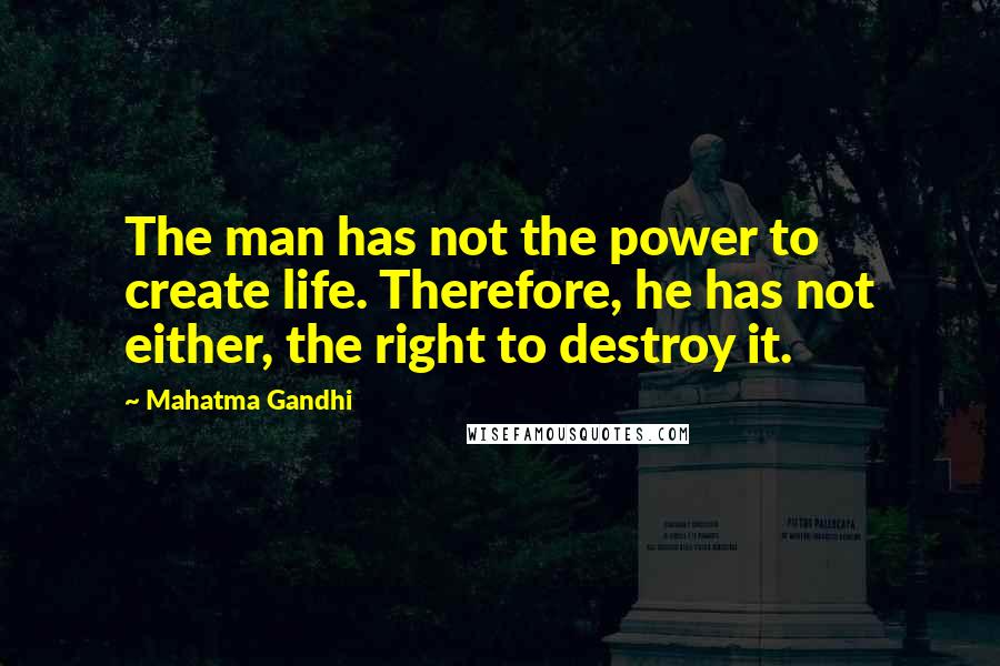 Mahatma Gandhi Quotes: The man has not the power to create life. Therefore, he has not either, the right to destroy it.
