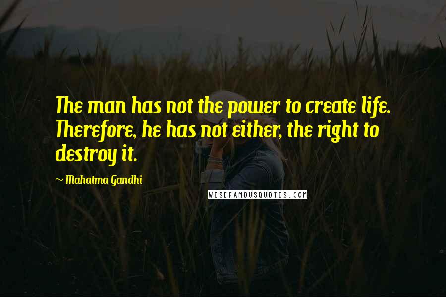 Mahatma Gandhi Quotes: The man has not the power to create life. Therefore, he has not either, the right to destroy it.