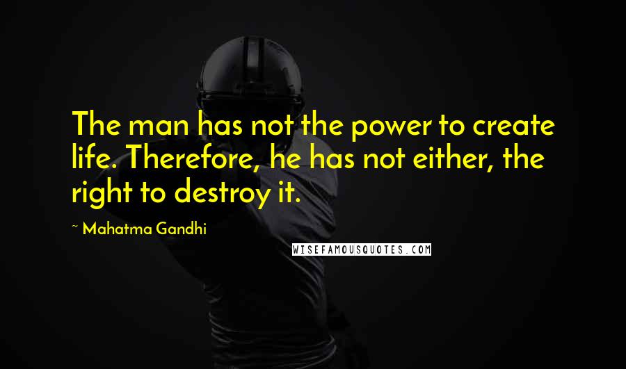 Mahatma Gandhi Quotes: The man has not the power to create life. Therefore, he has not either, the right to destroy it.