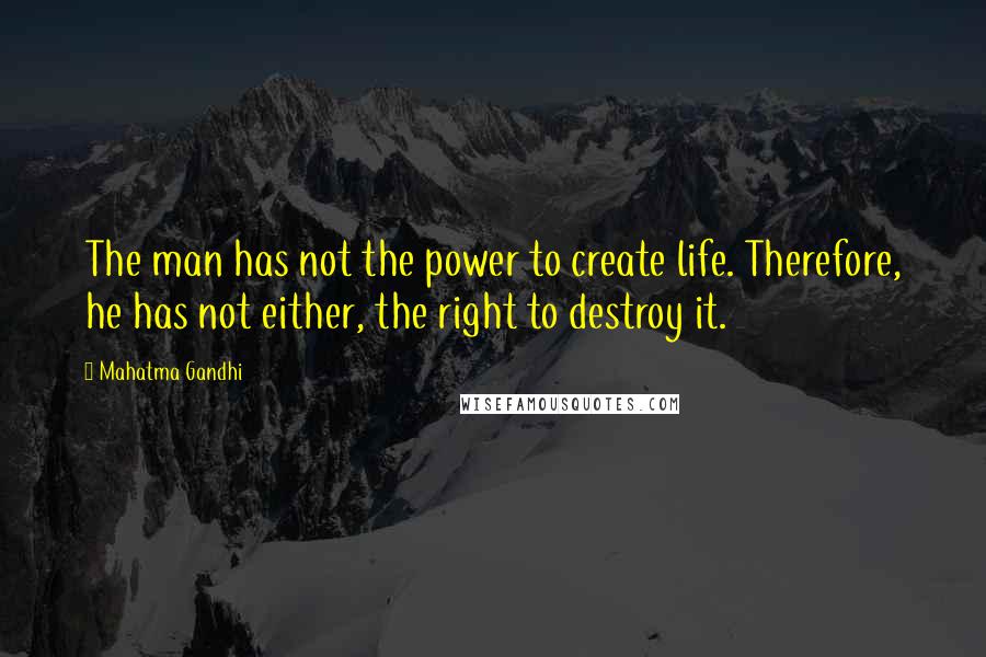 Mahatma Gandhi Quotes: The man has not the power to create life. Therefore, he has not either, the right to destroy it.