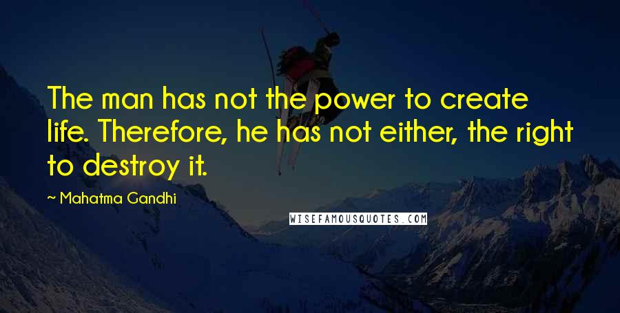 Mahatma Gandhi Quotes: The man has not the power to create life. Therefore, he has not either, the right to destroy it.
