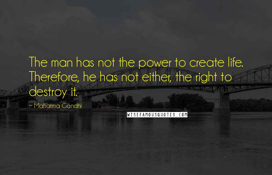 Mahatma Gandhi Quotes: The man has not the power to create life. Therefore, he has not either, the right to destroy it.