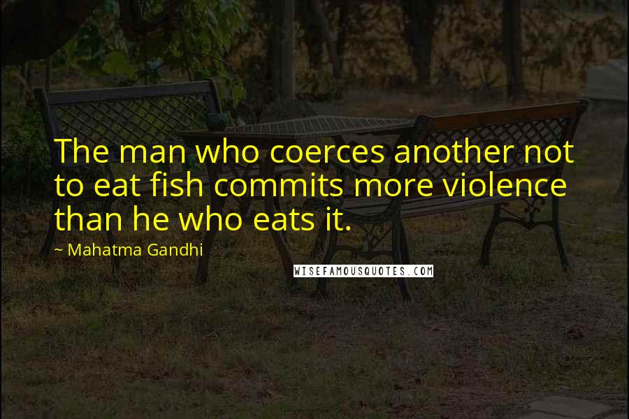 Mahatma Gandhi Quotes: The man who coerces another not to eat fish commits more violence than he who eats it.
