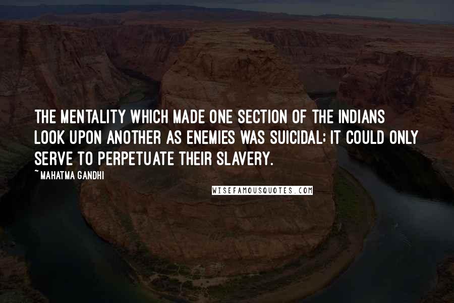 Mahatma Gandhi Quotes: The mentality which made one section of the Indians look upon another as enemies was suicidal; it could only serve to perpetuate their slavery.