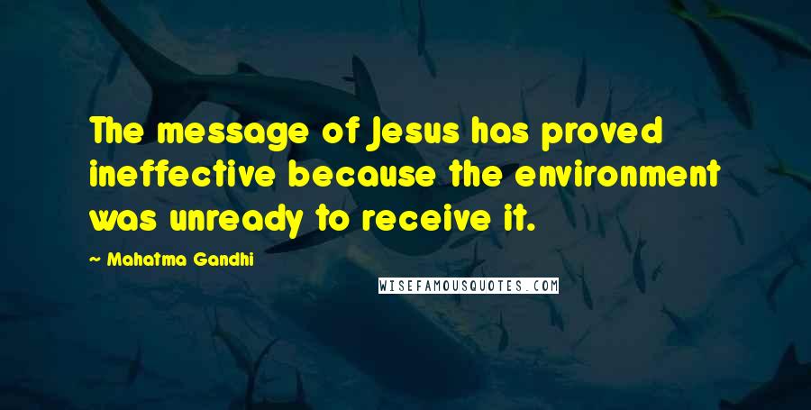 Mahatma Gandhi Quotes: The message of Jesus has proved ineffective because the environment was unready to receive it.