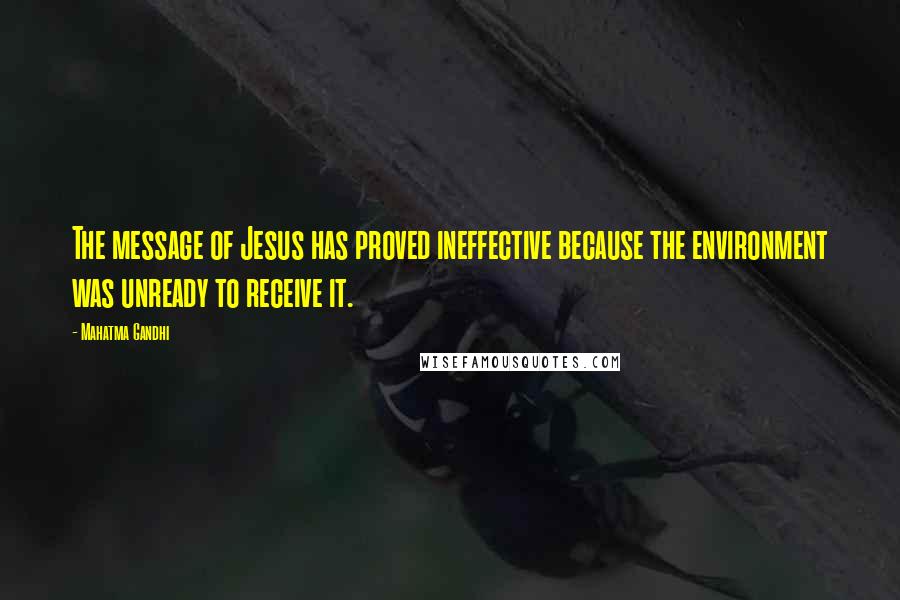 Mahatma Gandhi Quotes: The message of Jesus has proved ineffective because the environment was unready to receive it.