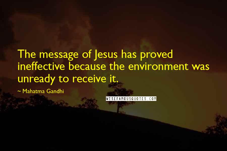 Mahatma Gandhi Quotes: The message of Jesus has proved ineffective because the environment was unready to receive it.