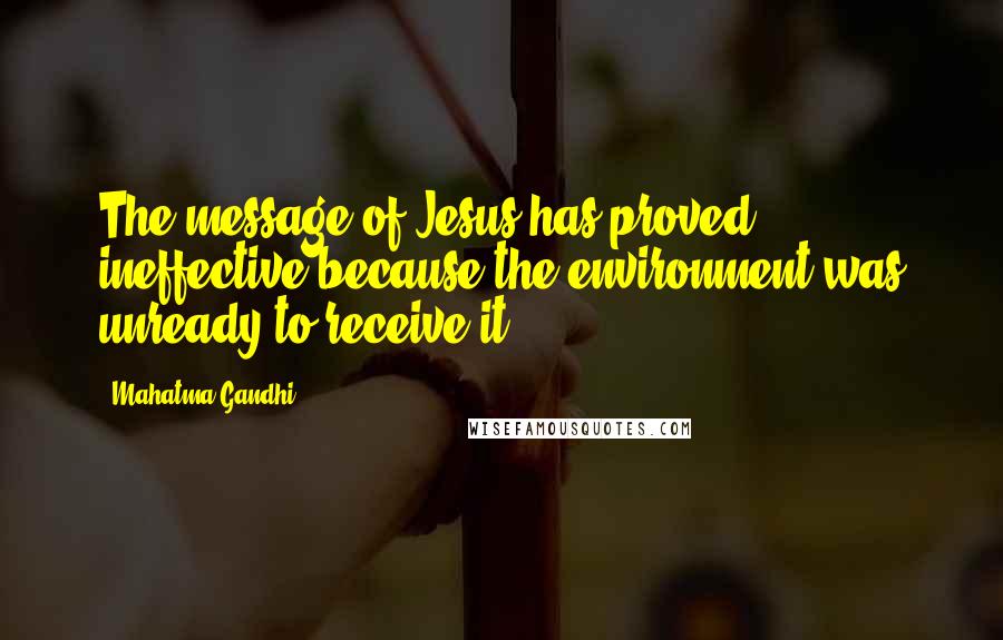 Mahatma Gandhi Quotes: The message of Jesus has proved ineffective because the environment was unready to receive it.