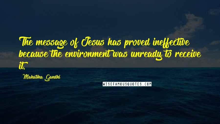 Mahatma Gandhi Quotes: The message of Jesus has proved ineffective because the environment was unready to receive it.