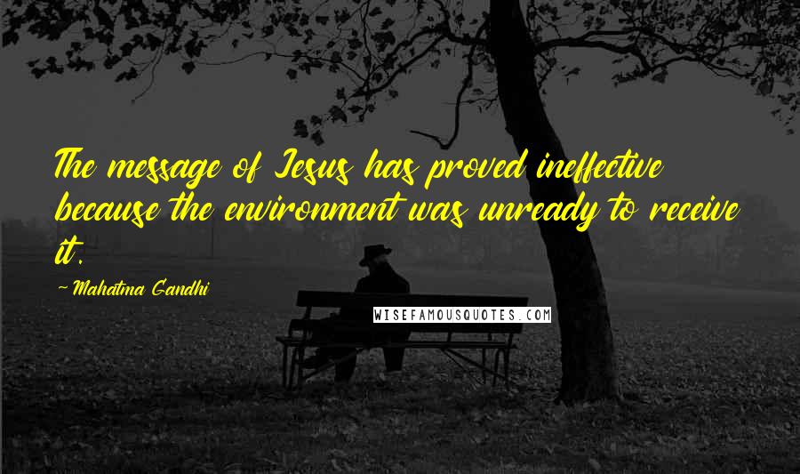 Mahatma Gandhi Quotes: The message of Jesus has proved ineffective because the environment was unready to receive it.