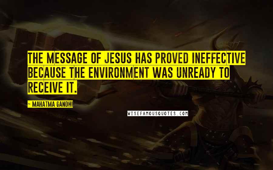 Mahatma Gandhi Quotes: The message of Jesus has proved ineffective because the environment was unready to receive it.