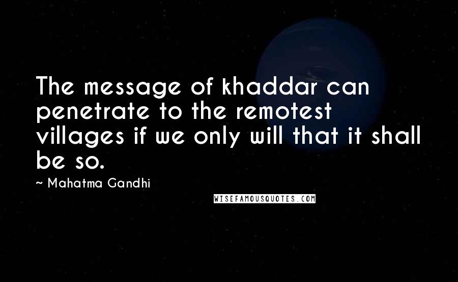 Mahatma Gandhi Quotes: The message of khaddar can penetrate to the remotest villages if we only will that it shall be so.