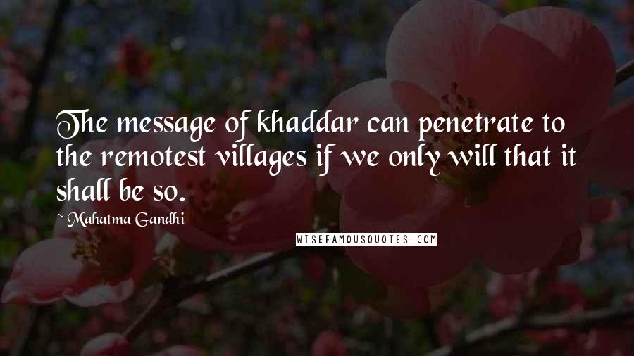 Mahatma Gandhi Quotes: The message of khaddar can penetrate to the remotest villages if we only will that it shall be so.