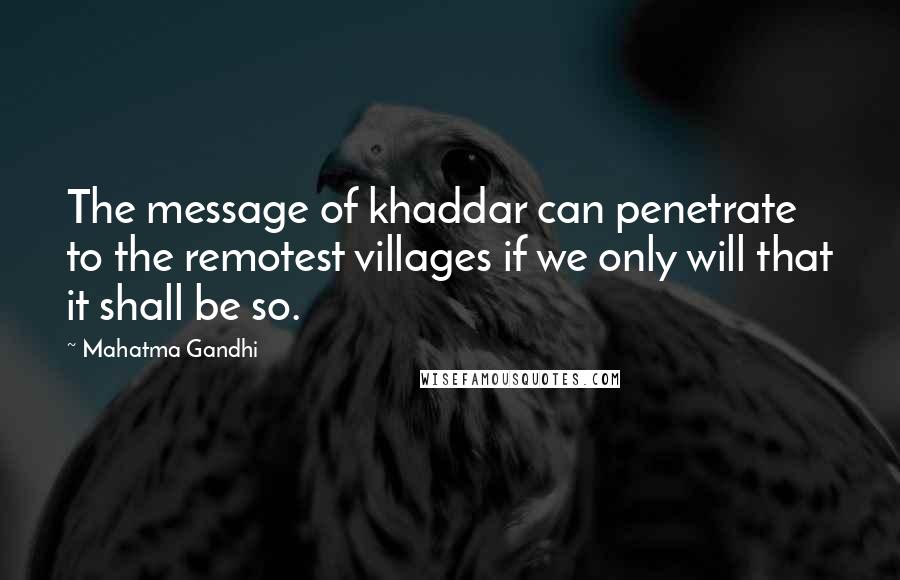 Mahatma Gandhi Quotes: The message of khaddar can penetrate to the remotest villages if we only will that it shall be so.