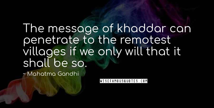 Mahatma Gandhi Quotes: The message of khaddar can penetrate to the remotest villages if we only will that it shall be so.