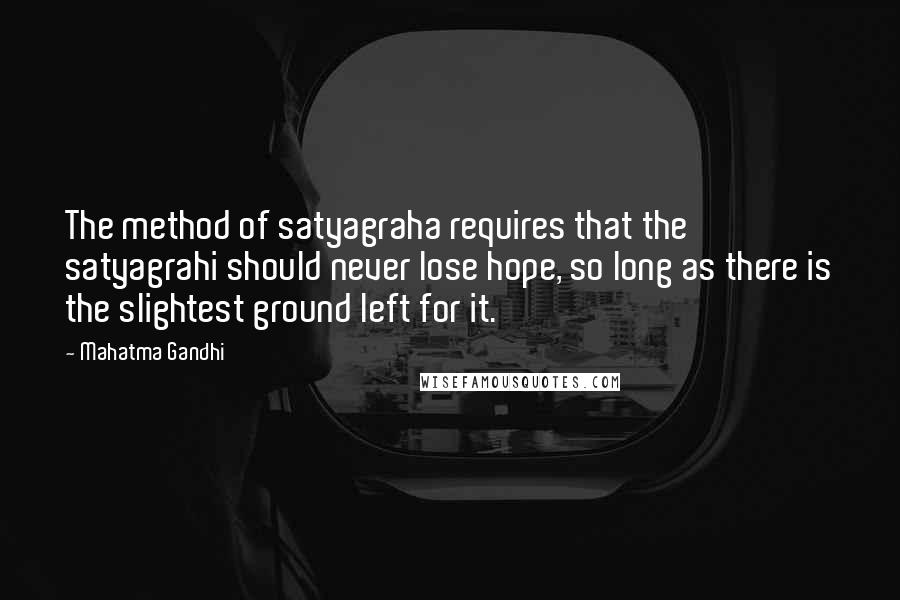 Mahatma Gandhi Quotes: The method of satyagraha requires that the satyagrahi should never lose hope, so long as there is the slightest ground left for it.