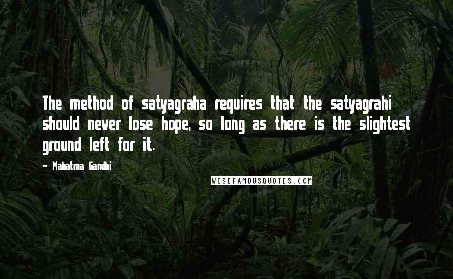 Mahatma Gandhi Quotes: The method of satyagraha requires that the satyagrahi should never lose hope, so long as there is the slightest ground left for it.