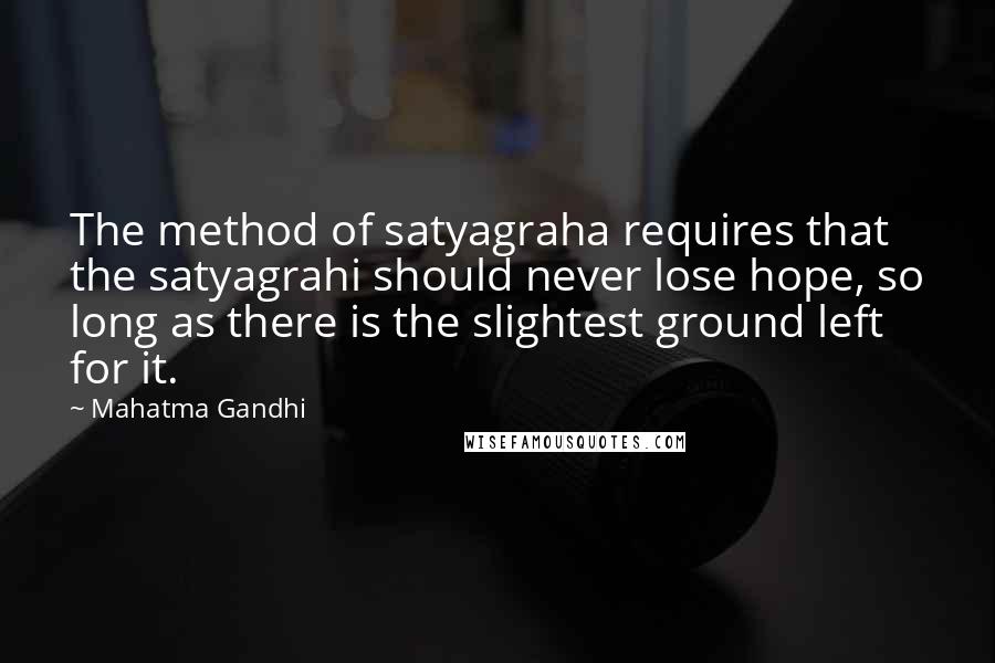 Mahatma Gandhi Quotes: The method of satyagraha requires that the satyagrahi should never lose hope, so long as there is the slightest ground left for it.