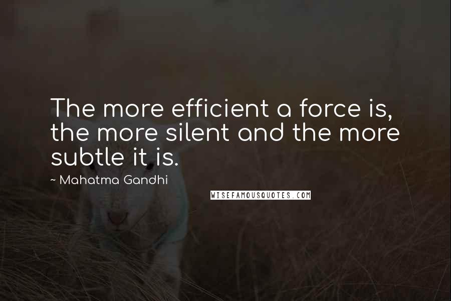 Mahatma Gandhi Quotes: The more efficient a force is, the more silent and the more subtle it is.