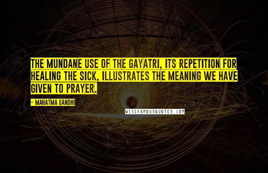 Mahatma Gandhi Quotes: The mundane use of the Gayatri, its repetition for healing the sick, illustrates the meaning we have given to prayer.