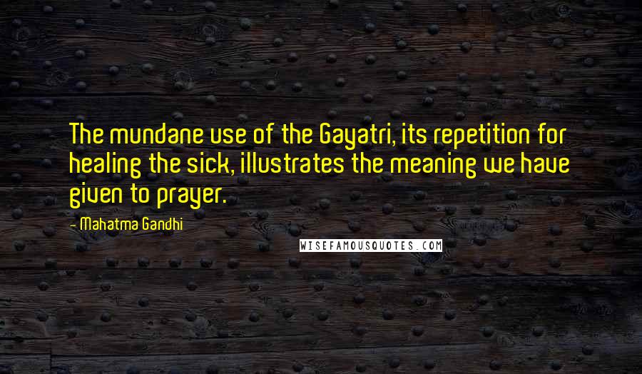 Mahatma Gandhi Quotes: The mundane use of the Gayatri, its repetition for healing the sick, illustrates the meaning we have given to prayer.