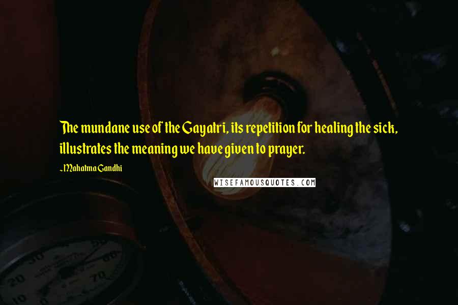 Mahatma Gandhi Quotes: The mundane use of the Gayatri, its repetition for healing the sick, illustrates the meaning we have given to prayer.