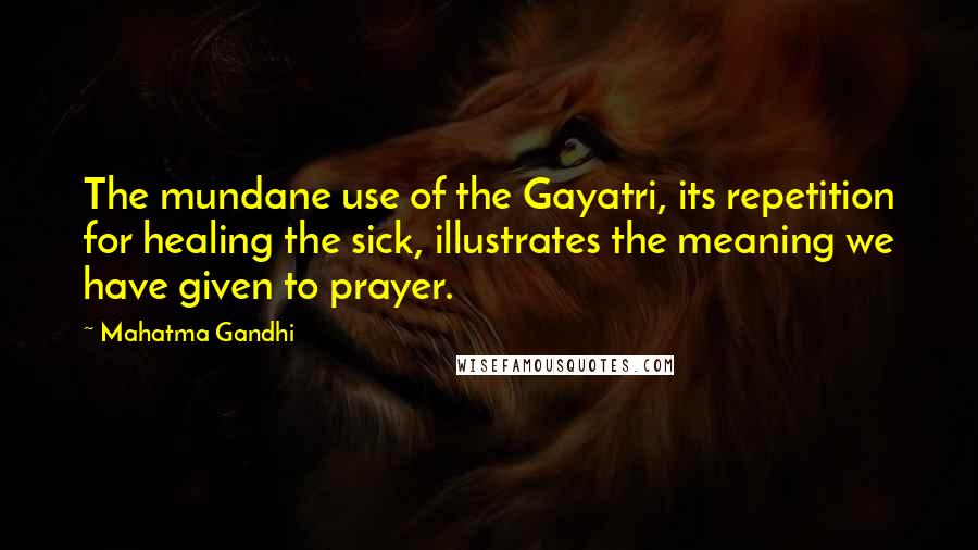 Mahatma Gandhi Quotes: The mundane use of the Gayatri, its repetition for healing the sick, illustrates the meaning we have given to prayer.