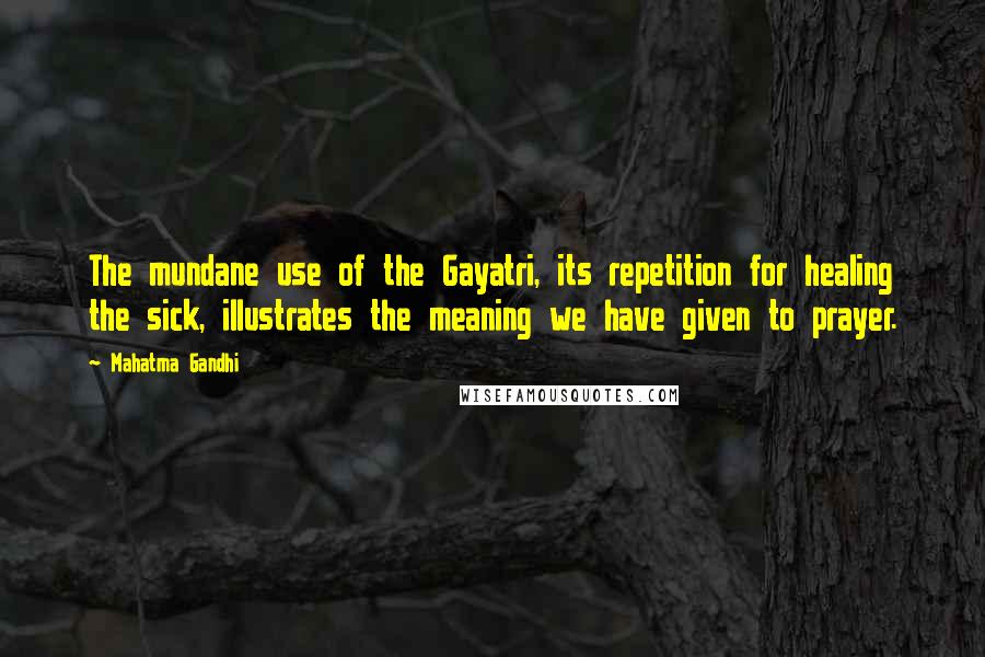 Mahatma Gandhi Quotes: The mundane use of the Gayatri, its repetition for healing the sick, illustrates the meaning we have given to prayer.